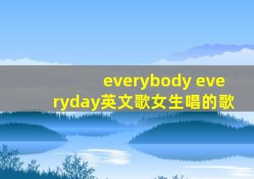 everybody everyday英文歌女生唱的歌